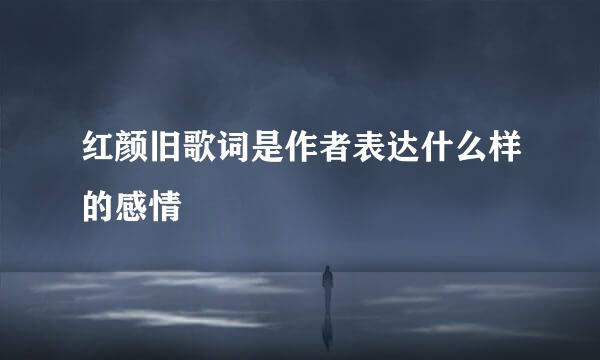 红颜旧歌词是作者表达什么样的感情