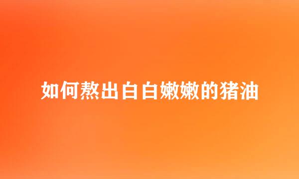 如何熬出白白嫩嫩的猪油