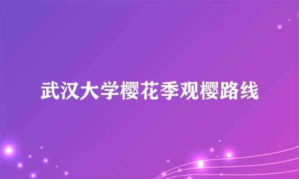 武汉大学樱花季观樱路线