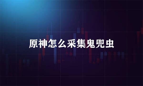 原神怎么采集鬼兜虫