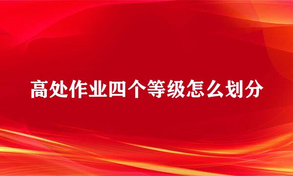 高处作业四个等级怎么划分