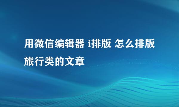 用微信编辑器 i排版 怎么排版旅行类的文章