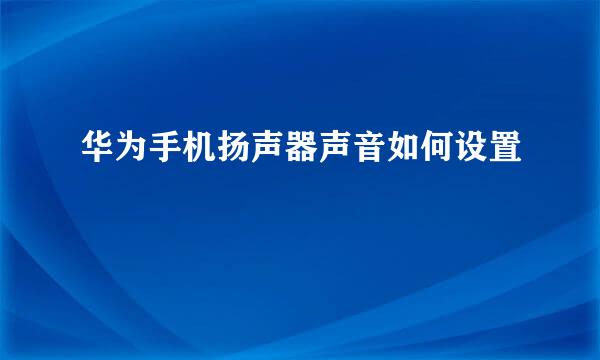 华为手机扬声器声音如何设置