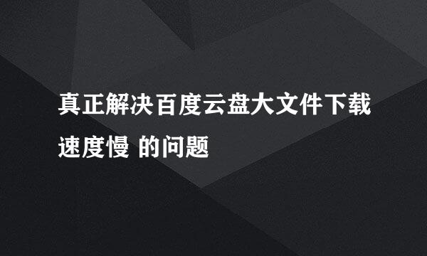 真正解决百度云盘大文件下载速度慢 的问题