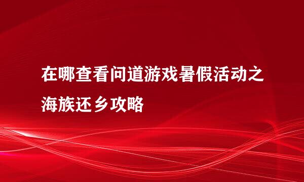 在哪查看问道游戏暑假活动之海族还乡攻略