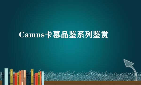 Camus卡慕品鉴系列鉴赏