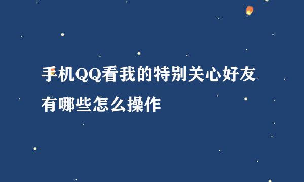 手机QQ看我的特别关心好友有哪些怎么操作