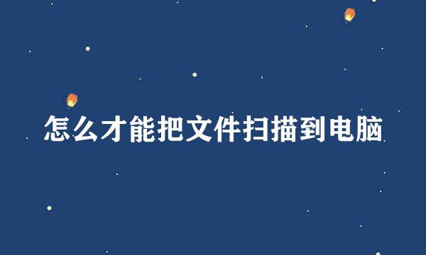 怎么才能把文件扫描到电脑