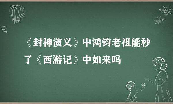 《封神演义》中鸿钧老祖能秒了《西游记》中如来吗