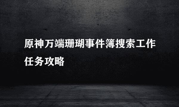 原神万端珊瑚事件簿搜索工作任务攻略