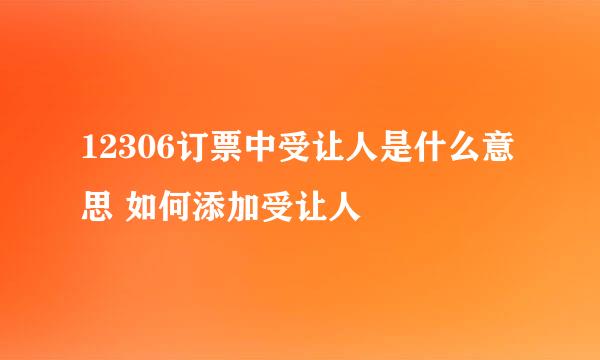 12306订票中受让人是什么意思 如何添加受让人