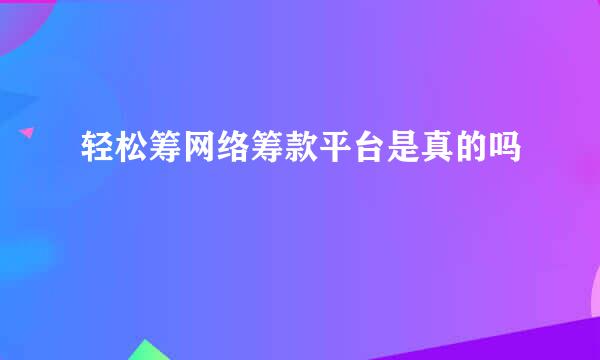 轻松筹网络筹款平台是真的吗