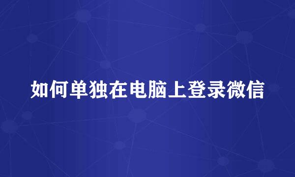 如何单独在电脑上登录微信