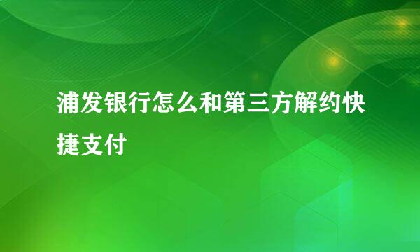 浦发银行怎么和第三方解约快捷支付