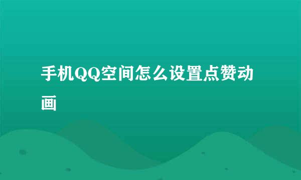 手机QQ空间怎么设置点赞动画