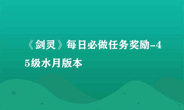 《剑灵》每日必做任务奖励-45级水月版本