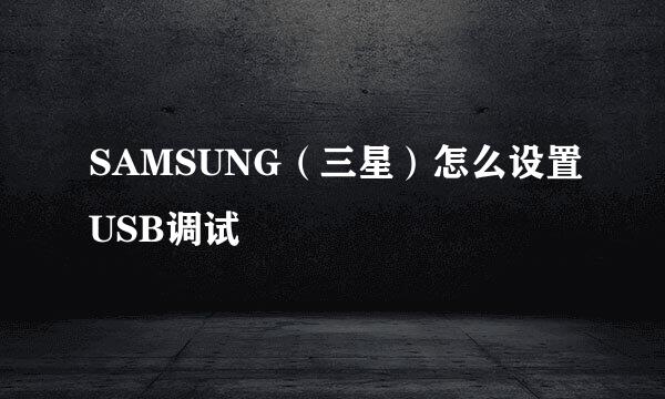 SAMSUNG（三星）怎么设置USB调试