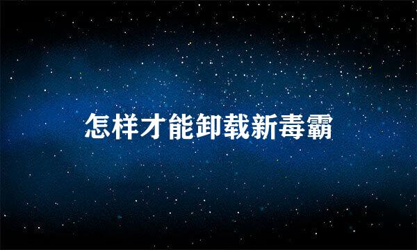 怎样才能卸载新毒霸