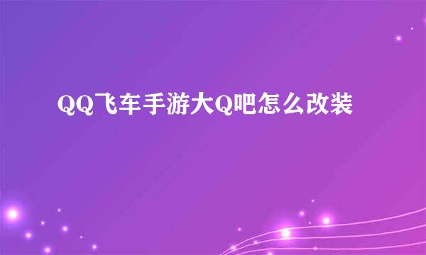 QQ飞车手游大Q吧怎么改装