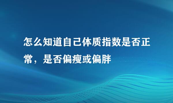 怎么知道自己体质指数是否正常，是否偏瘦或偏胖