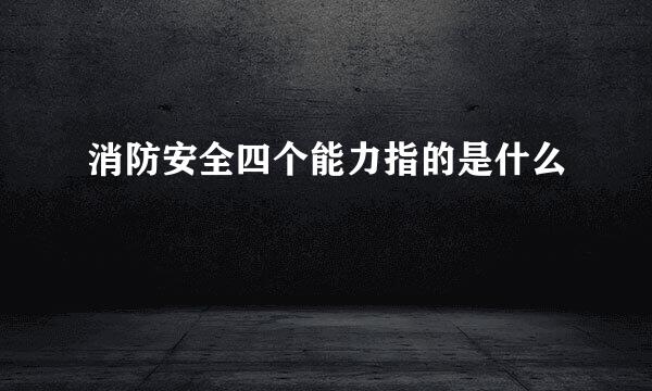 消防安全四个能力指的是什么