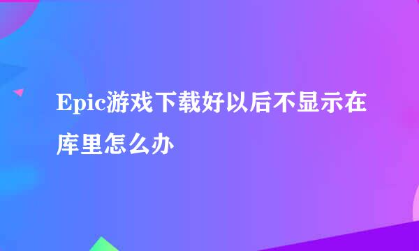 Epic游戏下载好以后不显示在库里怎么办