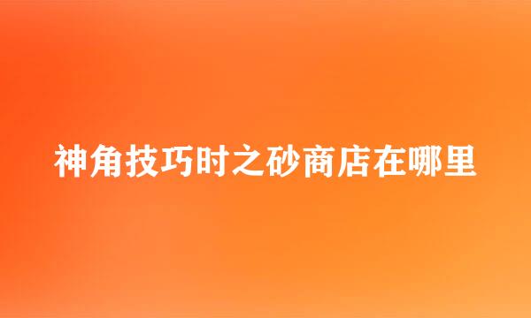 神角技巧时之砂商店在哪里