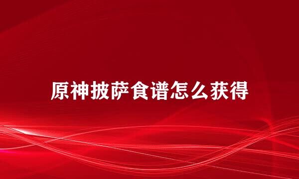 原神披萨食谱怎么获得