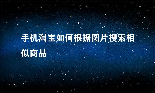 手机淘宝如何根据图片搜索相似商品