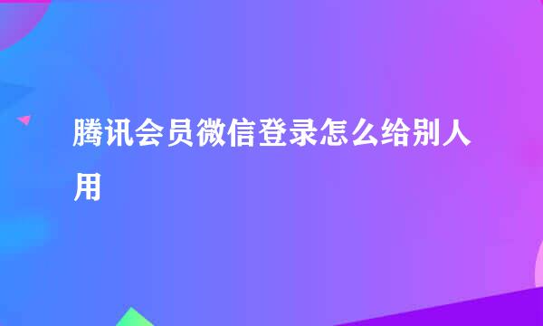 腾讯会员微信登录怎么给别人用
