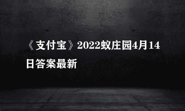 《支付宝》2022蚁庄园4月14日答案最新