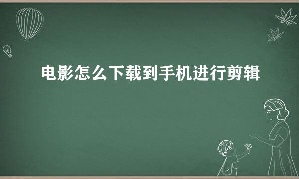 电影怎么下载到手机进行剪辑