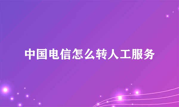 中国电信怎么转人工服务