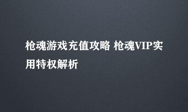 枪魂游戏充值攻略 枪魂VIP实用特权解析