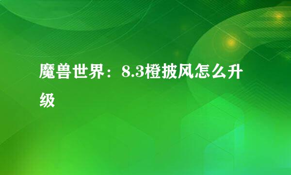 魔兽世界：8.3橙披风怎么升级