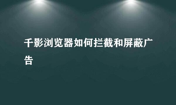 千影浏览器如何拦截和屏蔽广告