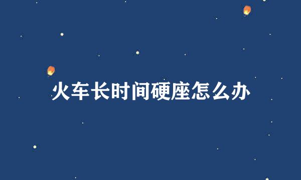 火车长时间硬座怎么办