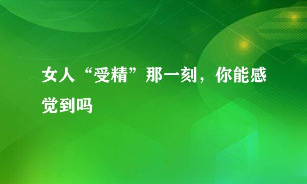 女人“受精”那一刻，你能感觉到吗