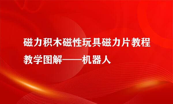 磁力积木磁性玩具磁力片教程教学图解——机器人