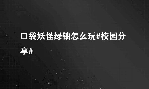 口袋妖怪绿铀怎么玩#校园分享#