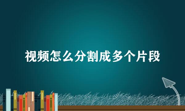视频怎么分割成多个片段