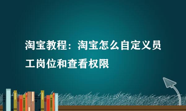 淘宝教程：淘宝怎么自定义员工岗位和查看权限