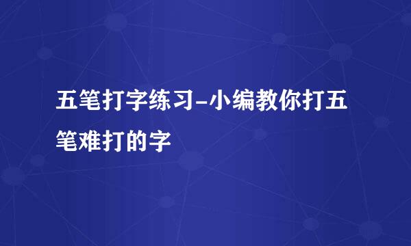 五笔打字练习-小编教你打五笔难打的字