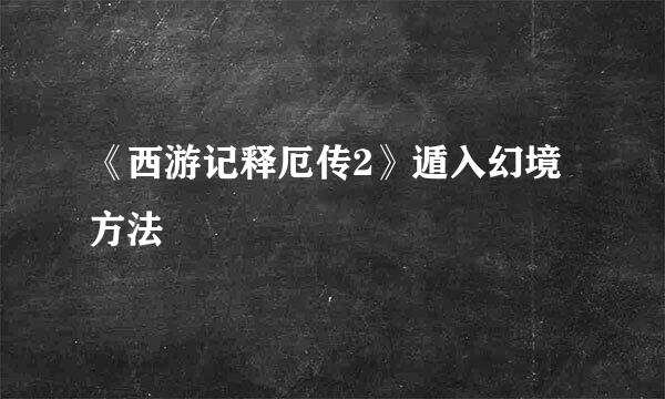 《西游记释厄传2》遁入幻境方法