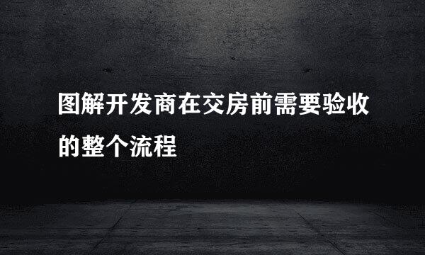 图解开发商在交房前需要验收的整个流程