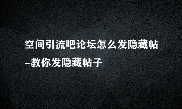 空间引流吧论坛怎么发隐藏帖-教你发隐藏帖子