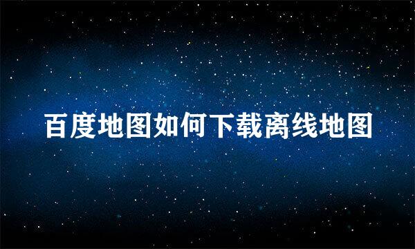 百度地图如何下载离线地图
