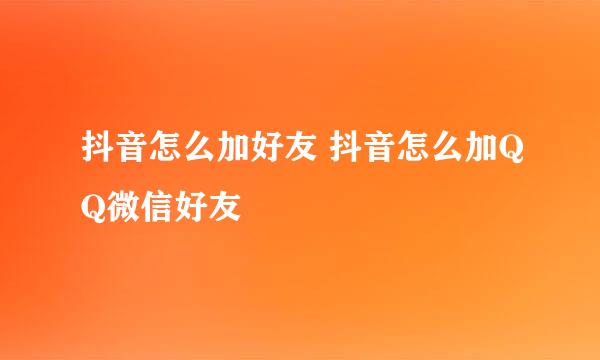 抖音怎么加好友 抖音怎么加QQ微信好友