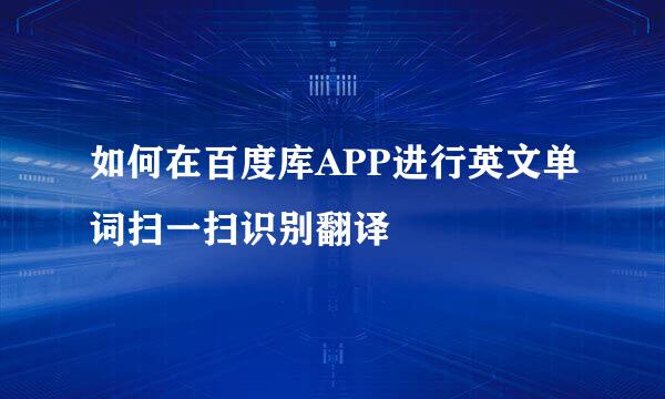 如何在百度库APP进行英文单词扫一扫识别翻译