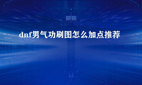 dnf男气功刷图怎么加点推荐
